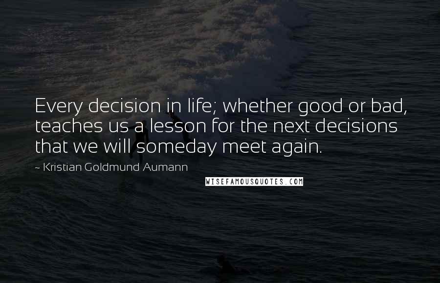 Kristian Goldmund Aumann Quotes: Every decision in life; whether good or bad, teaches us a lesson for the next decisions that we will someday meet again.