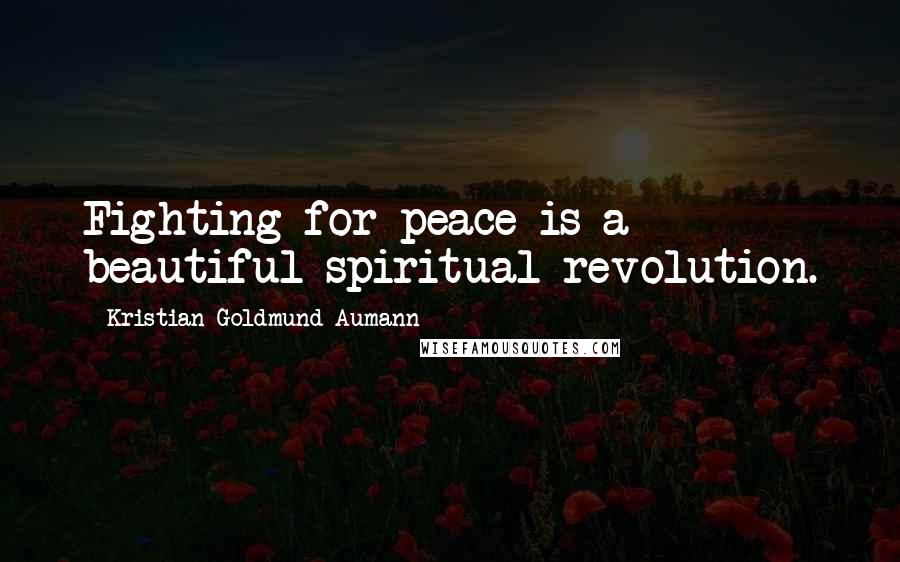 Kristian Goldmund Aumann Quotes: Fighting for peace is a beautiful spiritual revolution.