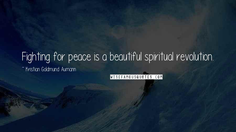 Kristian Goldmund Aumann Quotes: Fighting for peace is a beautiful spiritual revolution.