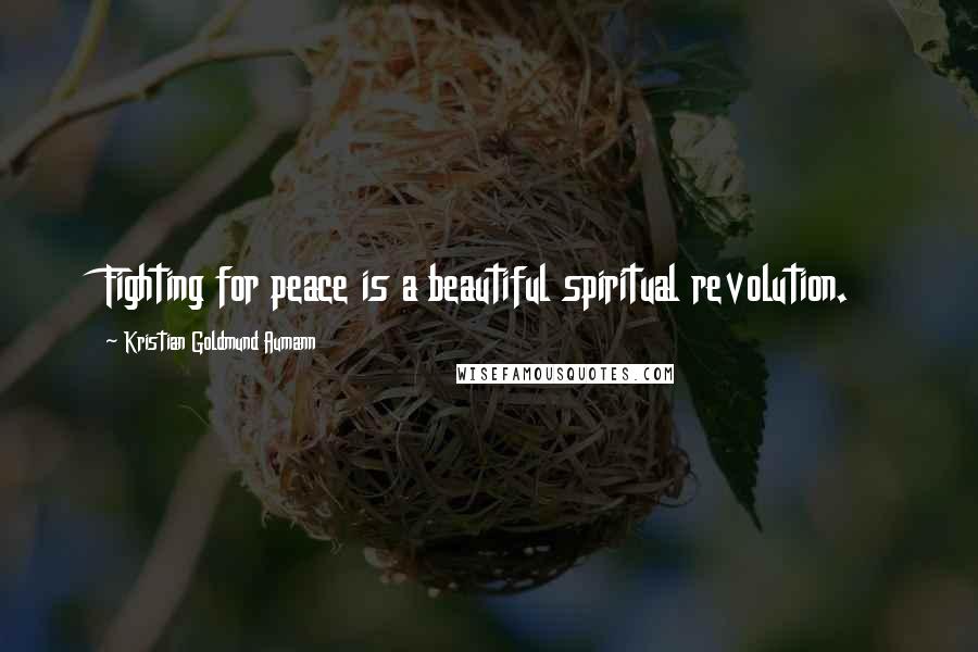 Kristian Goldmund Aumann Quotes: Fighting for peace is a beautiful spiritual revolution.