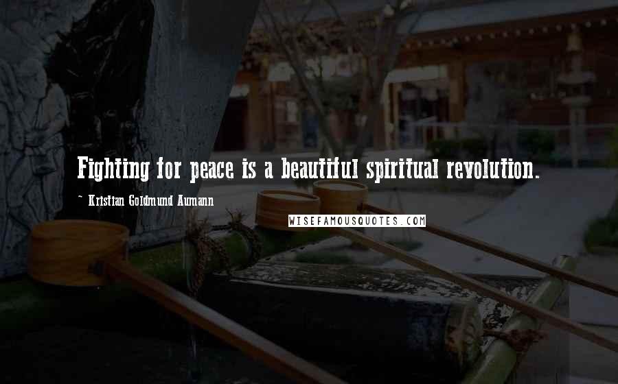 Kristian Goldmund Aumann Quotes: Fighting for peace is a beautiful spiritual revolution.