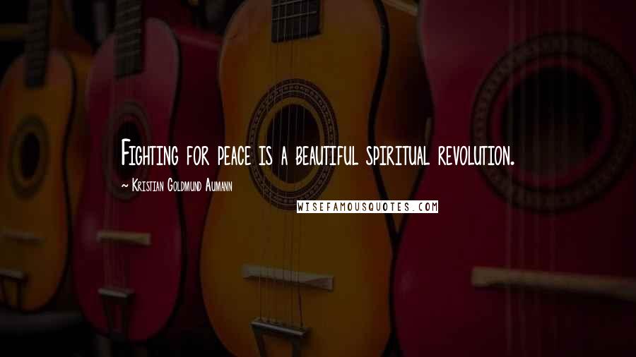 Kristian Goldmund Aumann Quotes: Fighting for peace is a beautiful spiritual revolution.