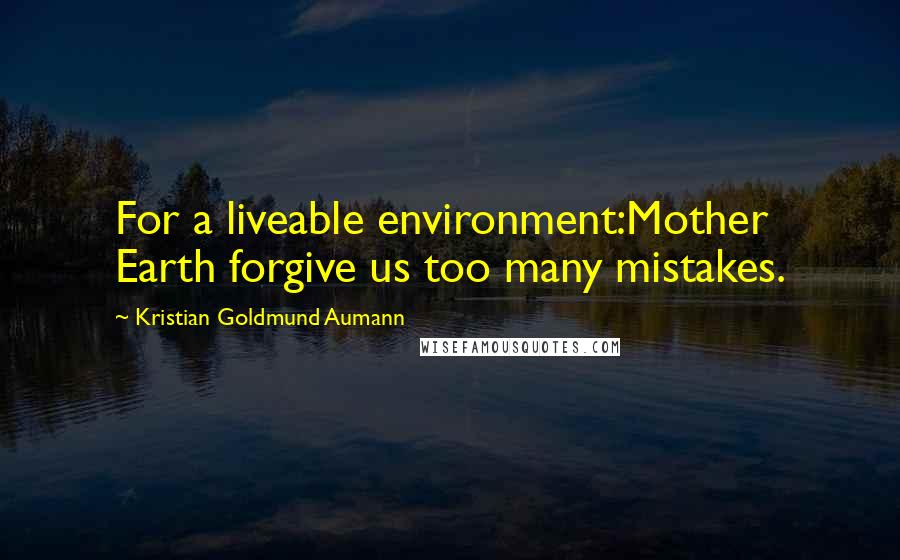 Kristian Goldmund Aumann Quotes: For a liveable environment:Mother Earth forgive us too many mistakes.