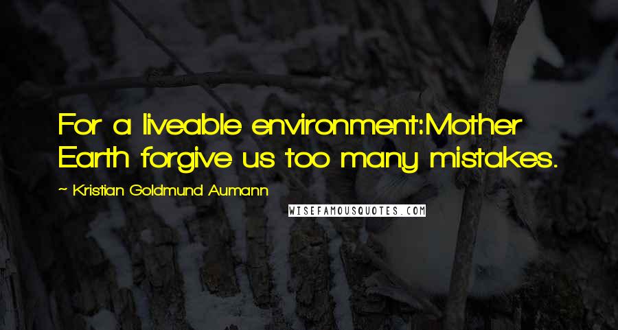 Kristian Goldmund Aumann Quotes: For a liveable environment:Mother Earth forgive us too many mistakes.