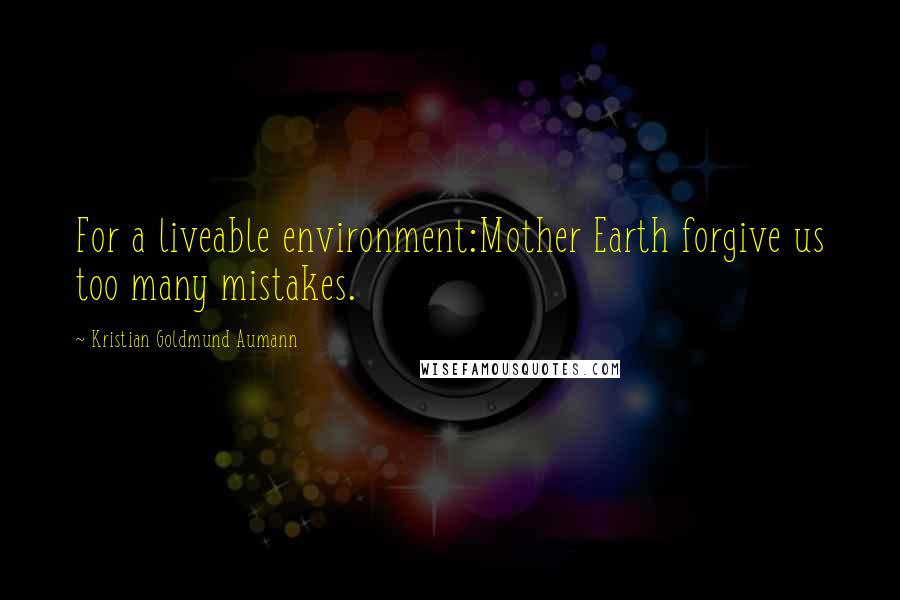 Kristian Goldmund Aumann Quotes: For a liveable environment:Mother Earth forgive us too many mistakes.