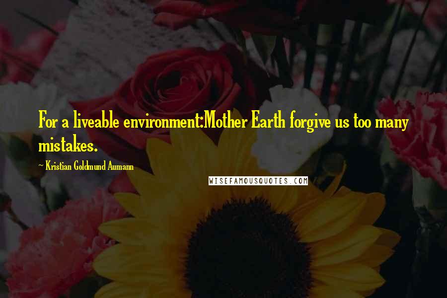 Kristian Goldmund Aumann Quotes: For a liveable environment:Mother Earth forgive us too many mistakes.