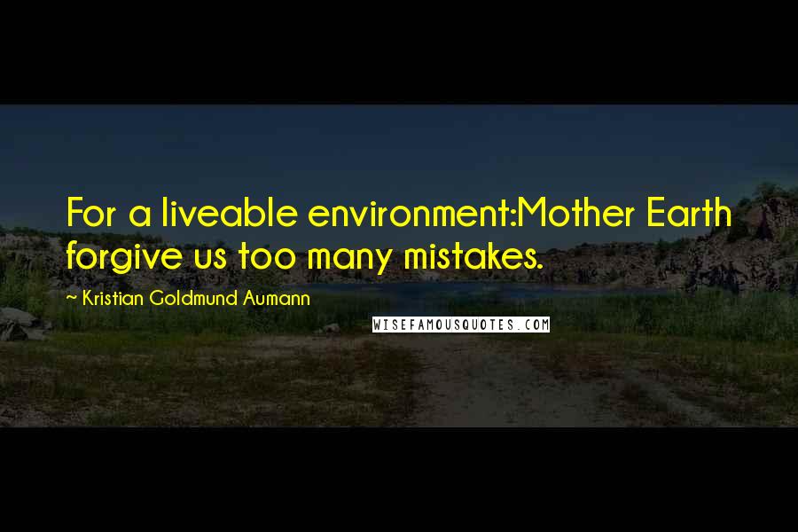 Kristian Goldmund Aumann Quotes: For a liveable environment:Mother Earth forgive us too many mistakes.