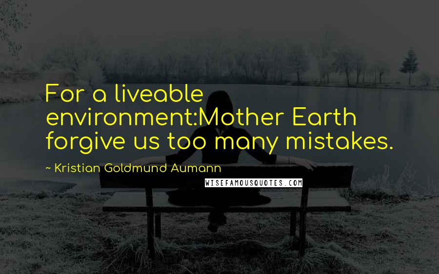 Kristian Goldmund Aumann Quotes: For a liveable environment:Mother Earth forgive us too many mistakes.