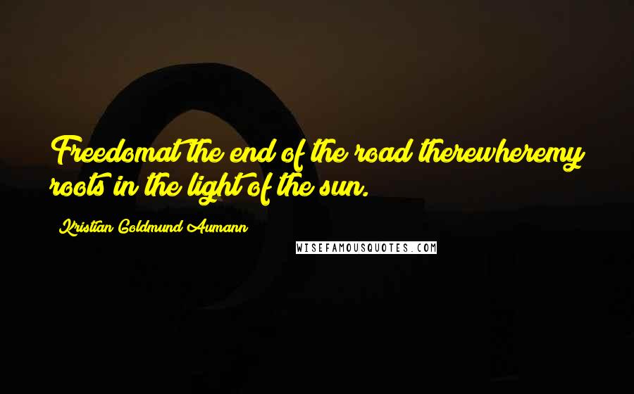 Kristian Goldmund Aumann Quotes: Freedomat the end of the road;therewheremy roots in the light of the sun.