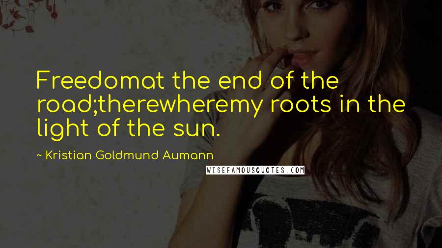 Kristian Goldmund Aumann Quotes: Freedomat the end of the road;therewheremy roots in the light of the sun.