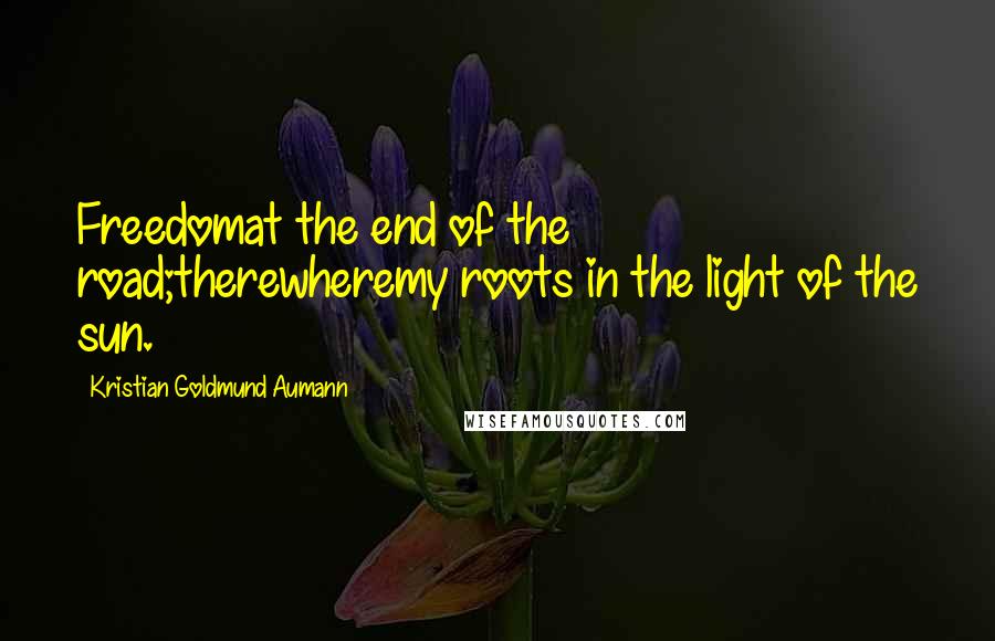 Kristian Goldmund Aumann Quotes: Freedomat the end of the road;therewheremy roots in the light of the sun.