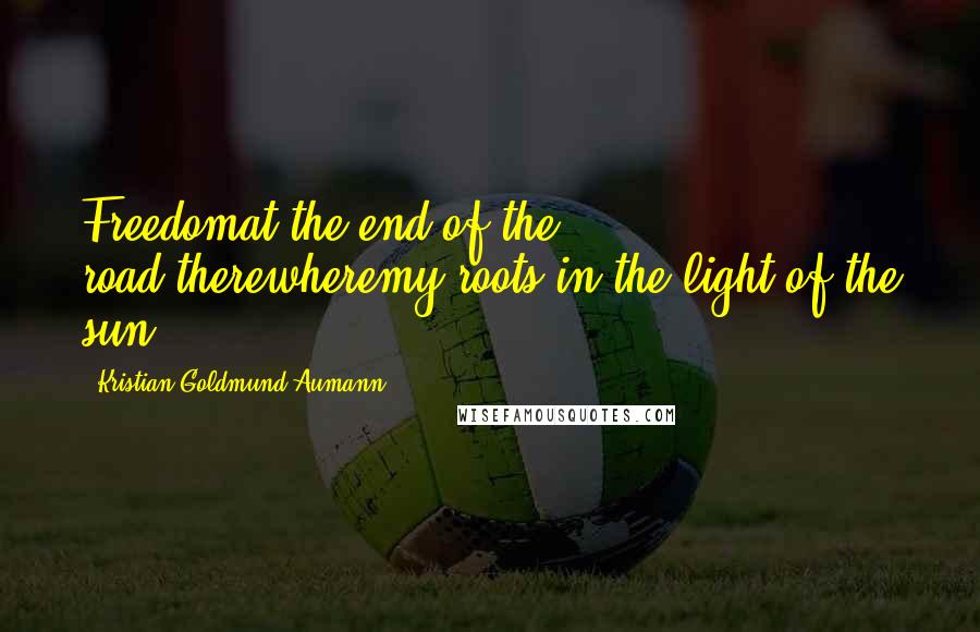 Kristian Goldmund Aumann Quotes: Freedomat the end of the road;therewheremy roots in the light of the sun.