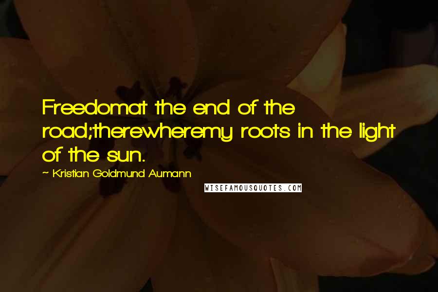 Kristian Goldmund Aumann Quotes: Freedomat the end of the road;therewheremy roots in the light of the sun.