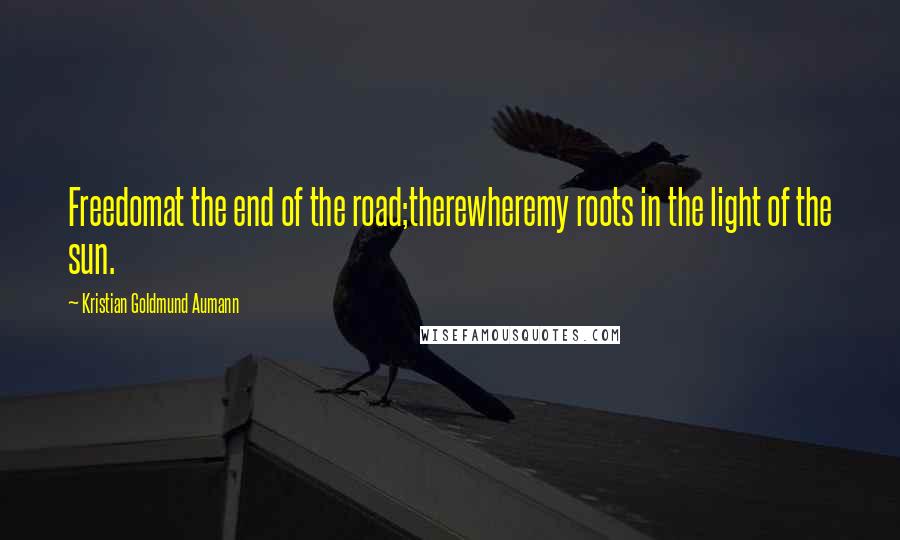 Kristian Goldmund Aumann Quotes: Freedomat the end of the road;therewheremy roots in the light of the sun.