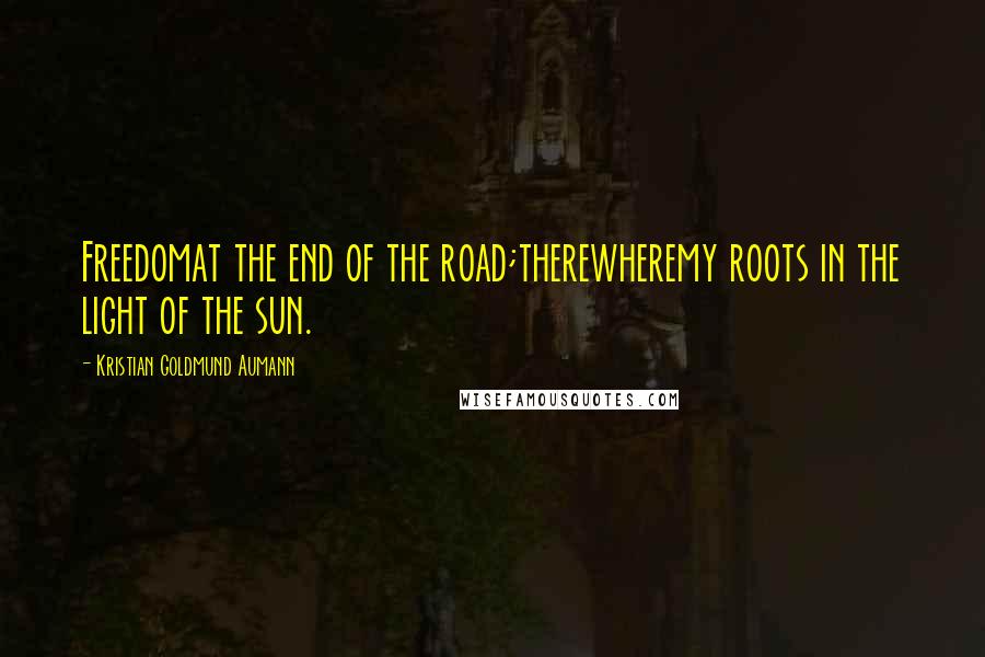 Kristian Goldmund Aumann Quotes: Freedomat the end of the road;therewheremy roots in the light of the sun.