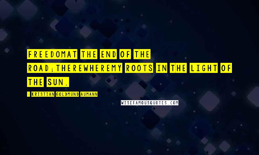 Kristian Goldmund Aumann Quotes: Freedomat the end of the road;therewheremy roots in the light of the sun.