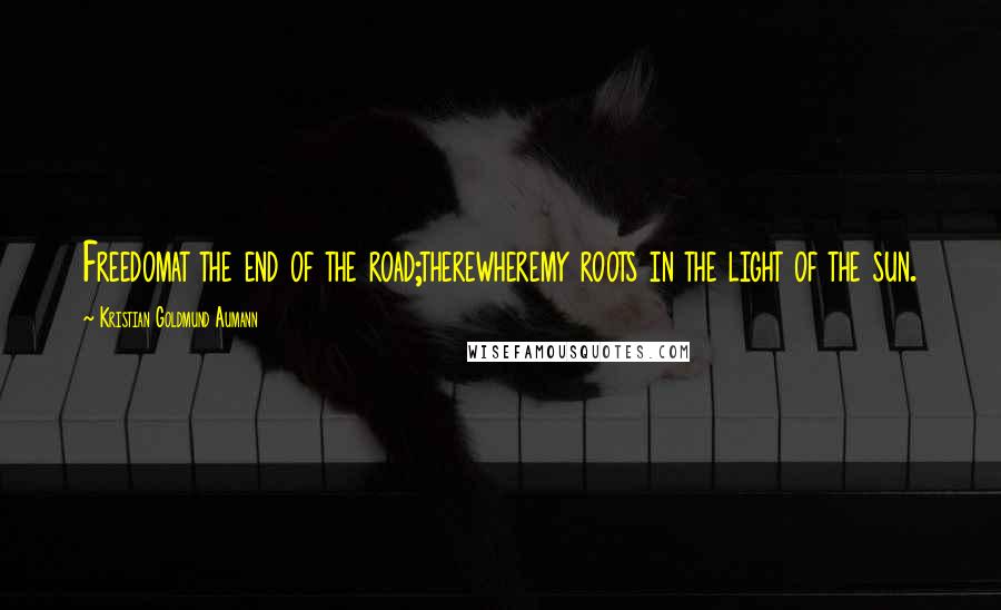 Kristian Goldmund Aumann Quotes: Freedomat the end of the road;therewheremy roots in the light of the sun.