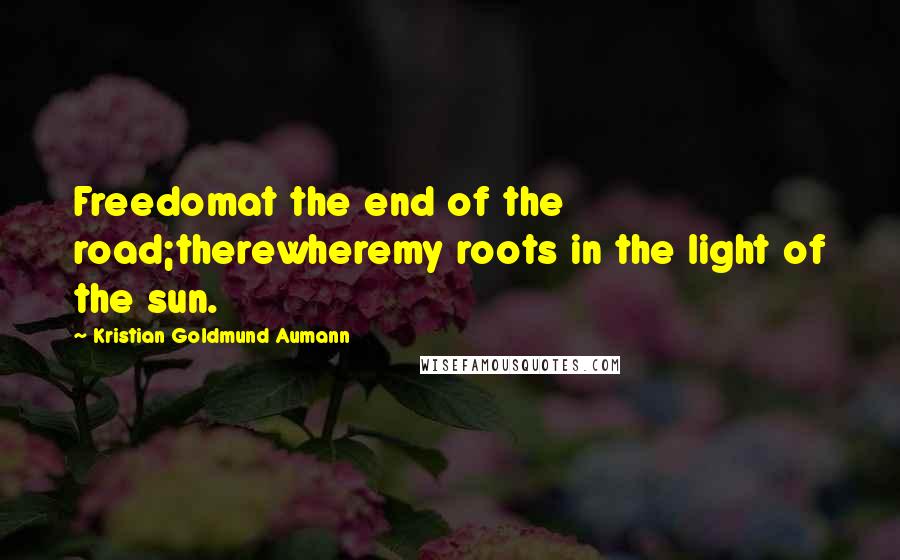 Kristian Goldmund Aumann Quotes: Freedomat the end of the road;therewheremy roots in the light of the sun.