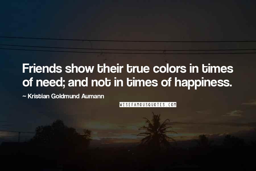 Kristian Goldmund Aumann Quotes: Friends show their true colors in times of need; and not in times of happiness.