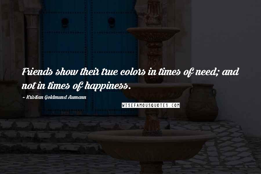 Kristian Goldmund Aumann Quotes: Friends show their true colors in times of need; and not in times of happiness.