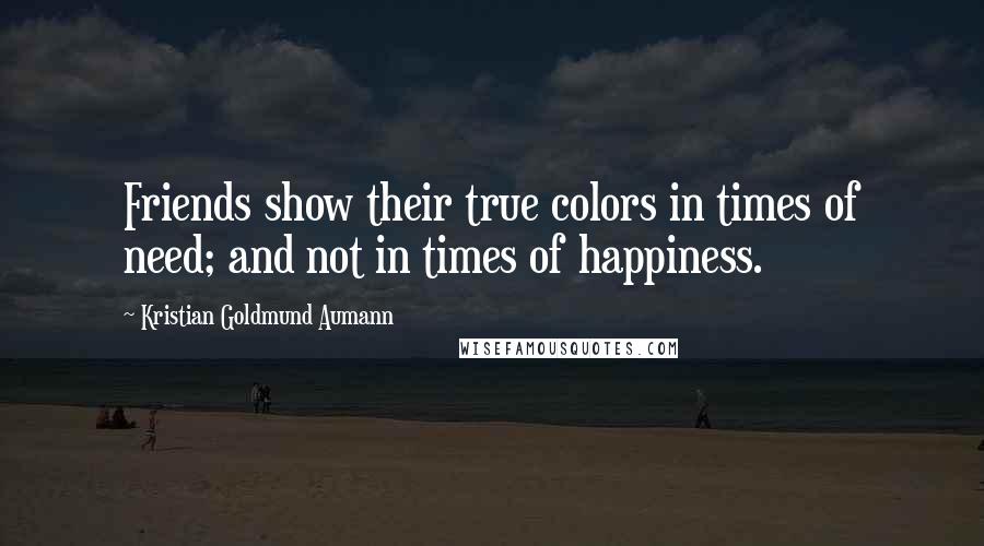 Kristian Goldmund Aumann Quotes: Friends show their true colors in times of need; and not in times of happiness.