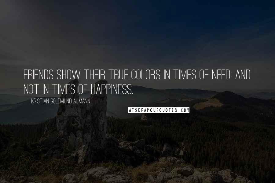 Kristian Goldmund Aumann Quotes: Friends show their true colors in times of need; and not in times of happiness.