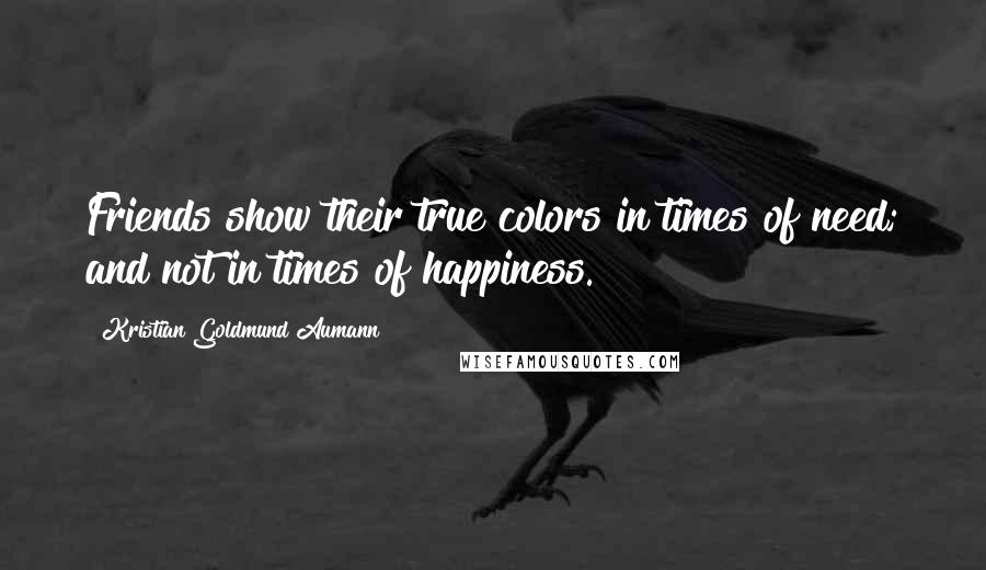 Kristian Goldmund Aumann Quotes: Friends show their true colors in times of need; and not in times of happiness.