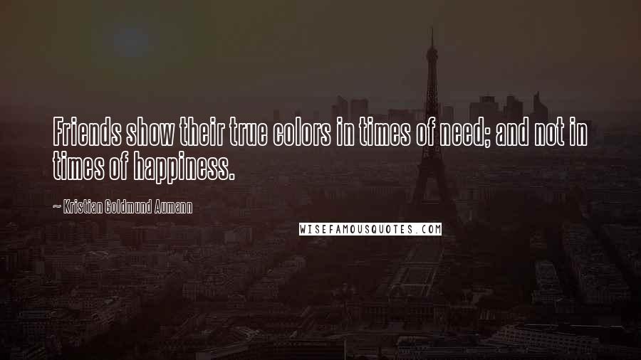 Kristian Goldmund Aumann Quotes: Friends show their true colors in times of need; and not in times of happiness.