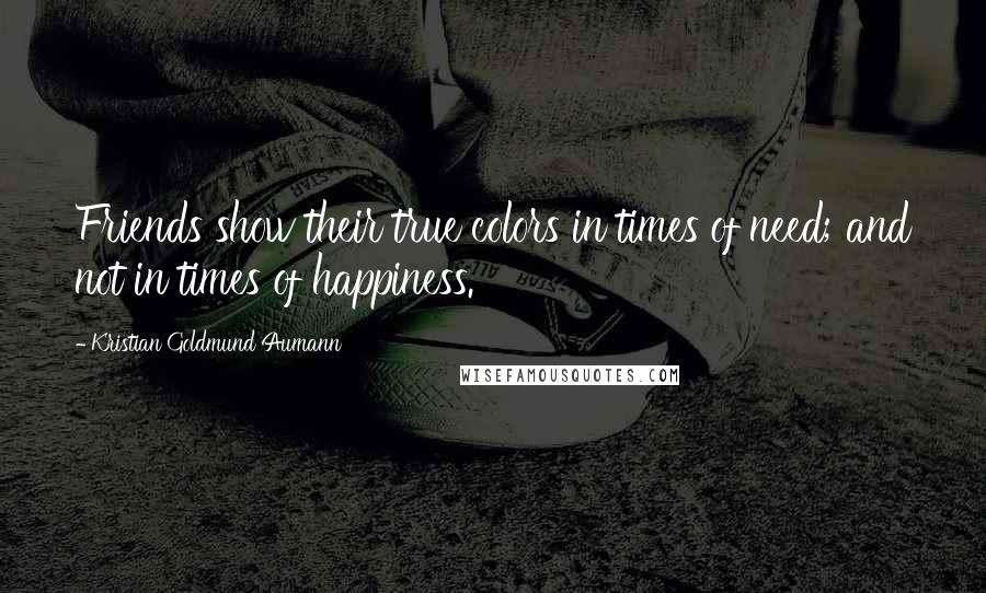 Kristian Goldmund Aumann Quotes: Friends show their true colors in times of need; and not in times of happiness.