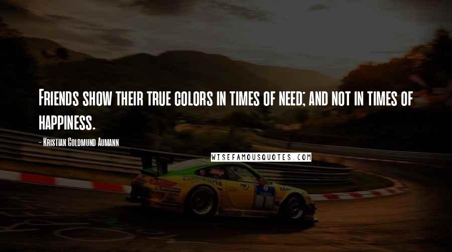 Kristian Goldmund Aumann Quotes: Friends show their true colors in times of need; and not in times of happiness.