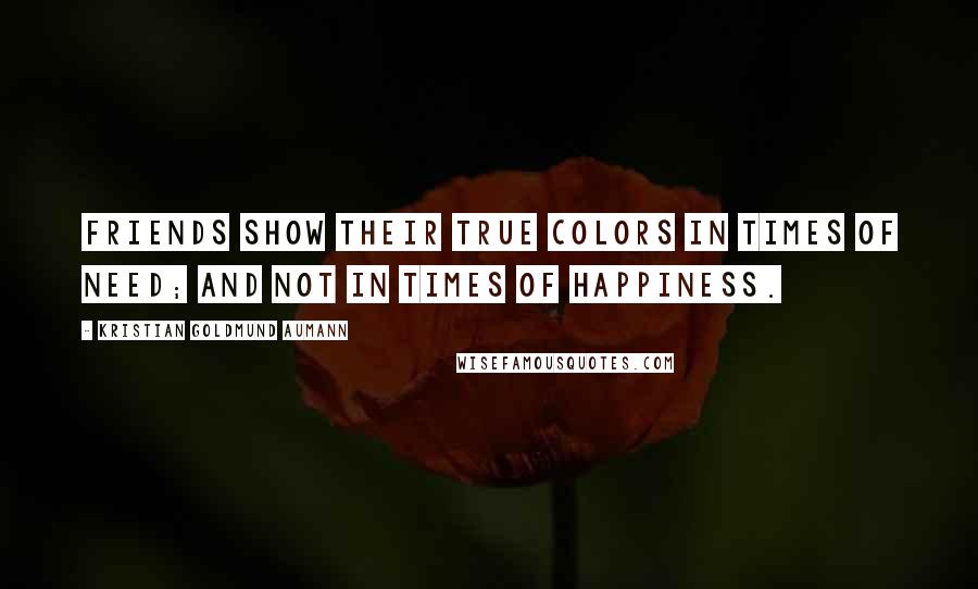 Kristian Goldmund Aumann Quotes: Friends show their true colors in times of need; and not in times of happiness.