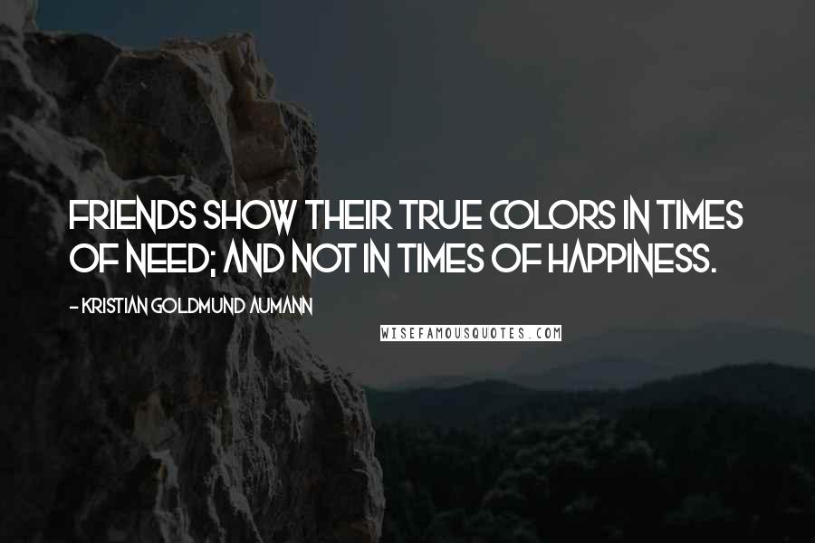 Kristian Goldmund Aumann Quotes: Friends show their true colors in times of need; and not in times of happiness.