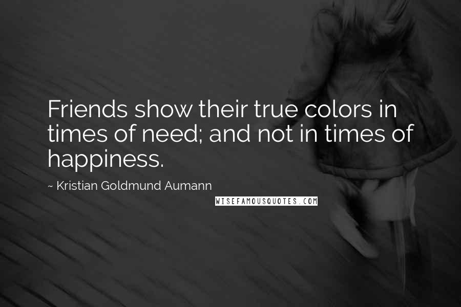 Kristian Goldmund Aumann Quotes: Friends show their true colors in times of need; and not in times of happiness.