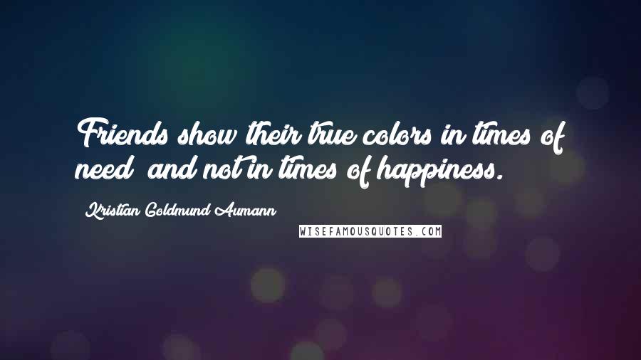 Kristian Goldmund Aumann Quotes: Friends show their true colors in times of need; and not in times of happiness.