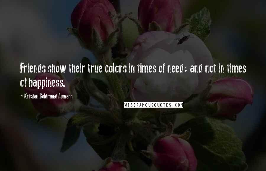 Kristian Goldmund Aumann Quotes: Friends show their true colors in times of need; and not in times of happiness.