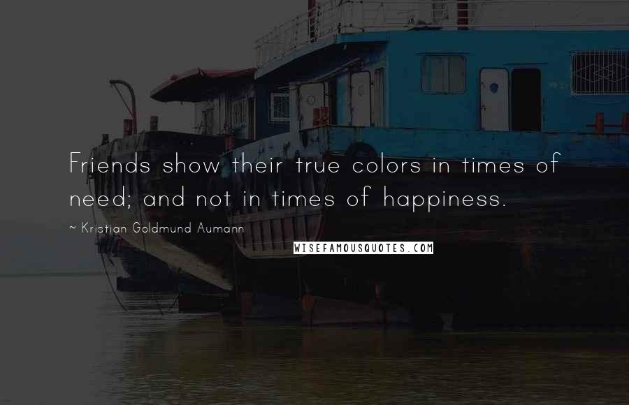 Kristian Goldmund Aumann Quotes: Friends show their true colors in times of need; and not in times of happiness.