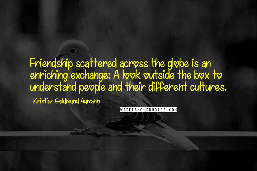 Kristian Goldmund Aumann Quotes: Friendship scattered across the globe is an enriching exchange: A look outside the box to understand people and their different cultures.