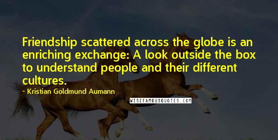 Kristian Goldmund Aumann Quotes: Friendship scattered across the globe is an enriching exchange: A look outside the box to understand people and their different cultures.