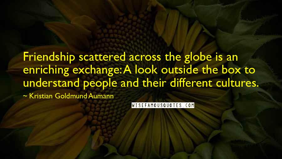 Kristian Goldmund Aumann Quotes: Friendship scattered across the globe is an enriching exchange: A look outside the box to understand people and their different cultures.