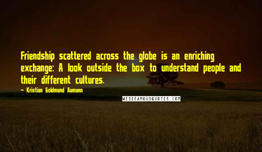 Kristian Goldmund Aumann Quotes: Friendship scattered across the globe is an enriching exchange: A look outside the box to understand people and their different cultures.