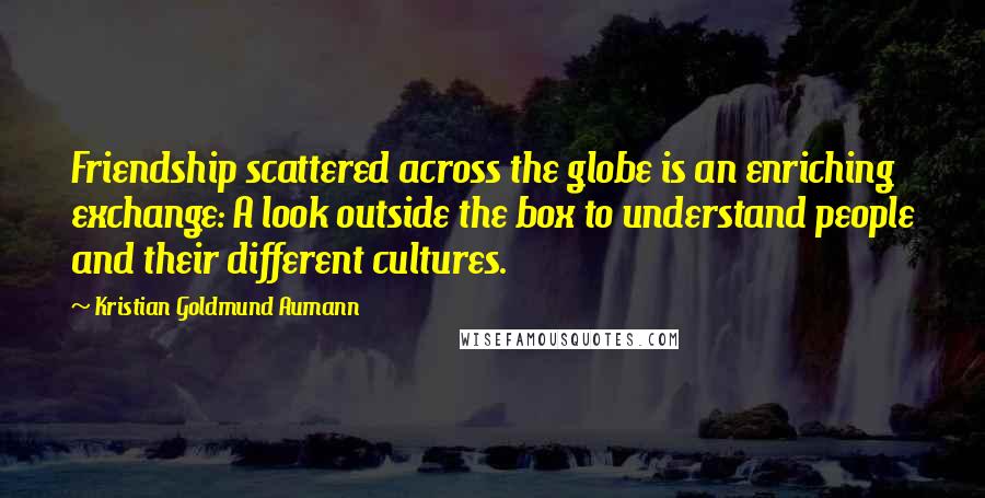 Kristian Goldmund Aumann Quotes: Friendship scattered across the globe is an enriching exchange: A look outside the box to understand people and their different cultures.