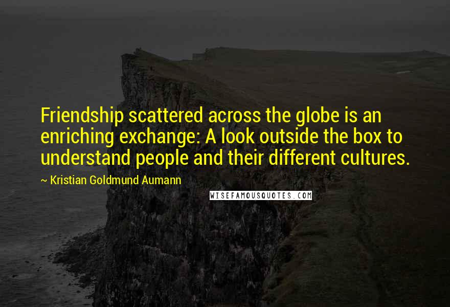 Kristian Goldmund Aumann Quotes: Friendship scattered across the globe is an enriching exchange: A look outside the box to understand people and their different cultures.