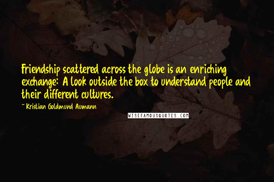 Kristian Goldmund Aumann Quotes: Friendship scattered across the globe is an enriching exchange: A look outside the box to understand people and their different cultures.