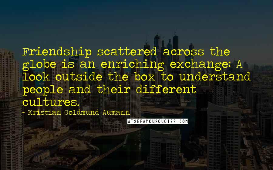 Kristian Goldmund Aumann Quotes: Friendship scattered across the globe is an enriching exchange: A look outside the box to understand people and their different cultures.