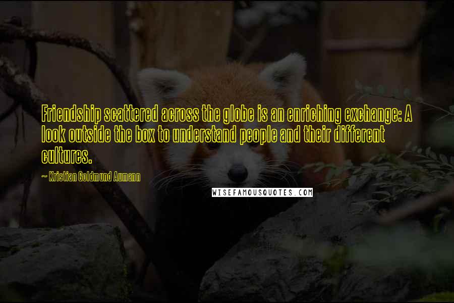 Kristian Goldmund Aumann Quotes: Friendship scattered across the globe is an enriching exchange: A look outside the box to understand people and their different cultures.