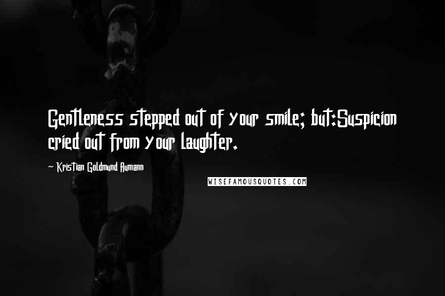 Kristian Goldmund Aumann Quotes: Gentleness stepped out of your smile; but:Suspicion cried out from your laughter.