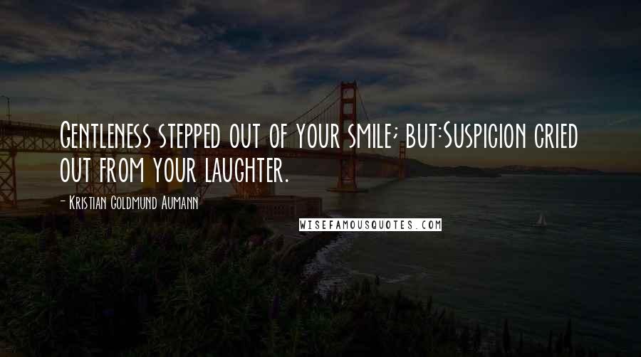 Kristian Goldmund Aumann Quotes: Gentleness stepped out of your smile; but:Suspicion cried out from your laughter.