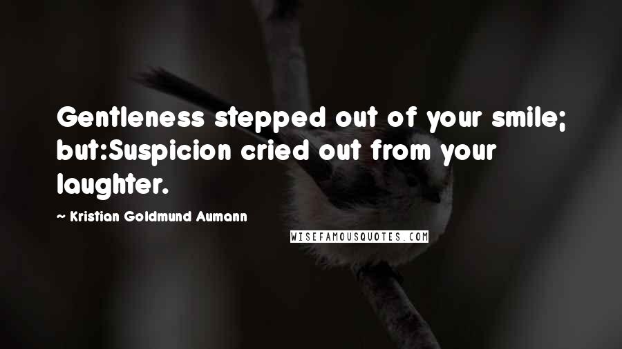 Kristian Goldmund Aumann Quotes: Gentleness stepped out of your smile; but:Suspicion cried out from your laughter.