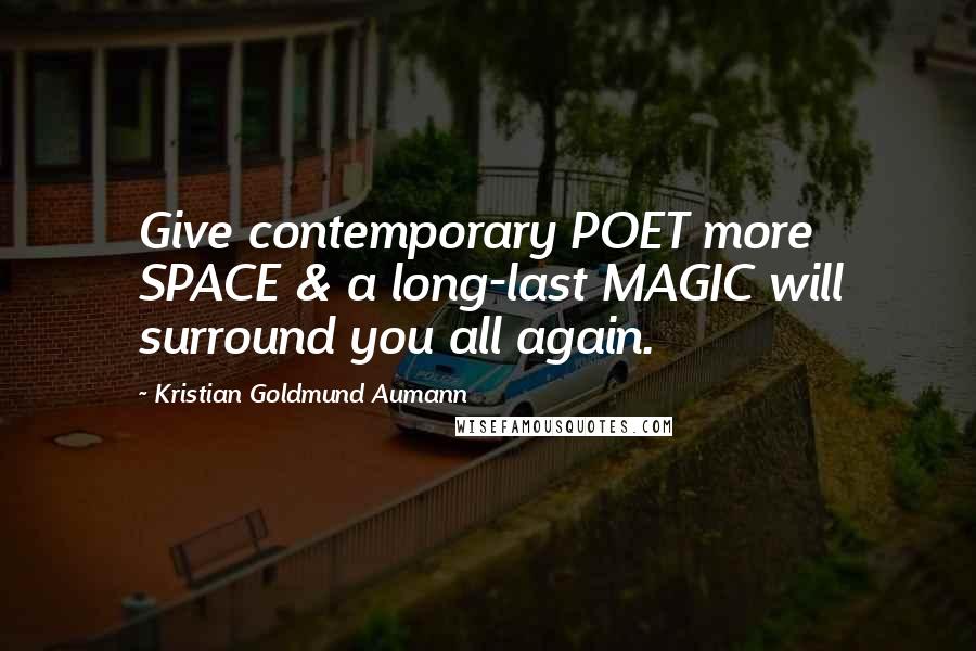 Kristian Goldmund Aumann Quotes: Give contemporary POET more SPACE & a long-last MAGIC will surround you all again.