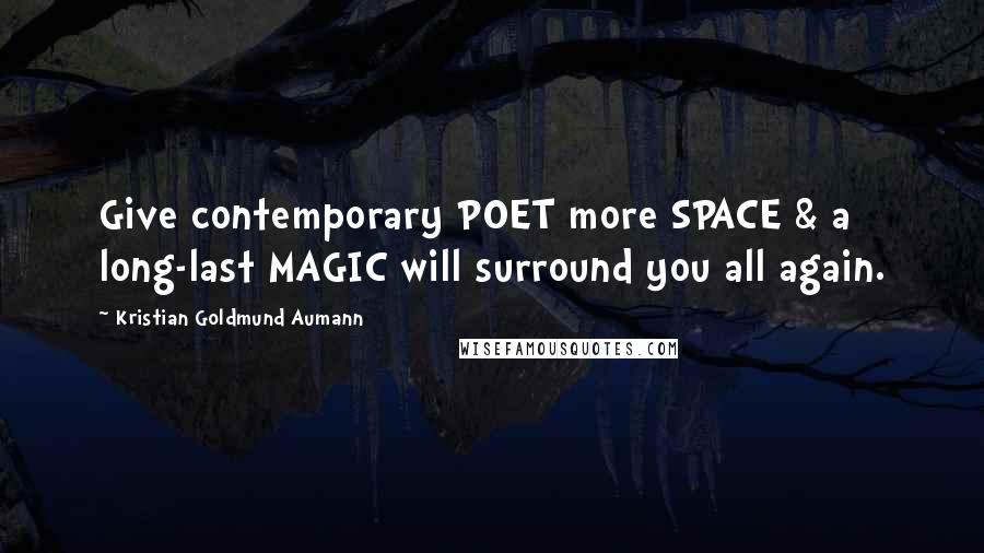 Kristian Goldmund Aumann Quotes: Give contemporary POET more SPACE & a long-last MAGIC will surround you all again.